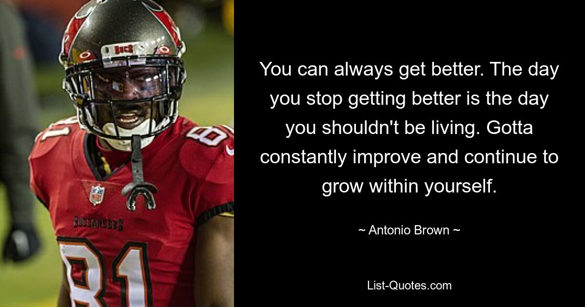 You can always get better. The day you stop getting better is the day you shouldn't be living. Gotta constantly improve and continue to grow within yourself. — © Antonio Brown