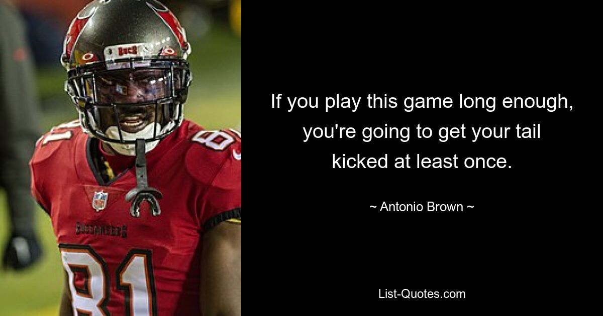 If you play this game long enough, you're going to get your tail kicked at least once. — © Antonio Brown