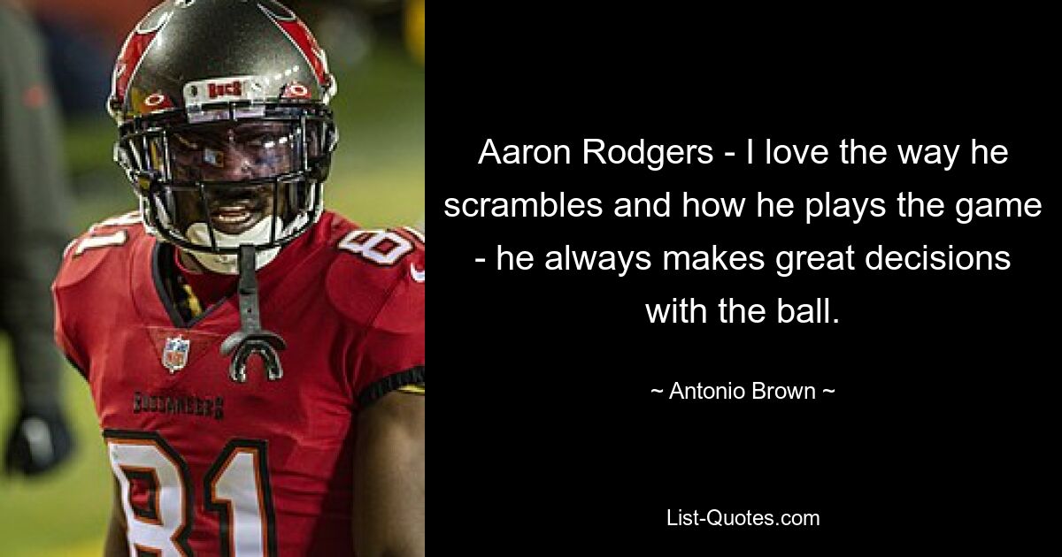 Aaron Rodgers - I love the way he scrambles and how he plays the game - he always makes great decisions with the ball. — © Antonio Brown