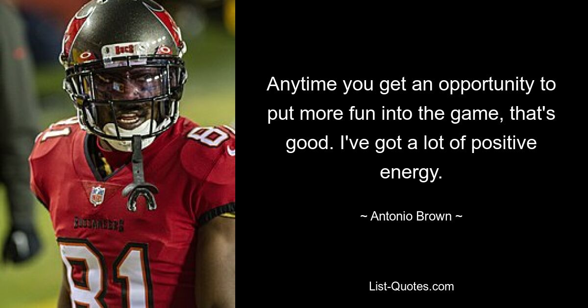 Anytime you get an opportunity to put more fun into the game, that's good. I've got a lot of positive energy. — © Antonio Brown