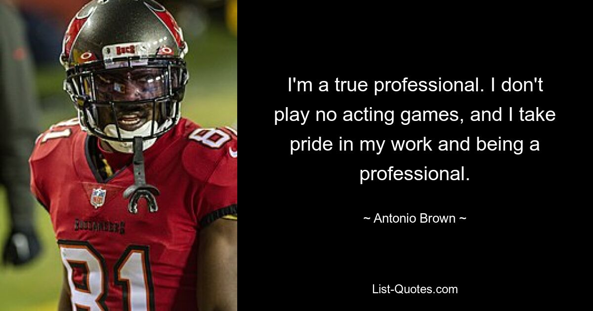 I'm a true professional. I don't play no acting games, and I take pride in my work and being a professional. — © Antonio Brown