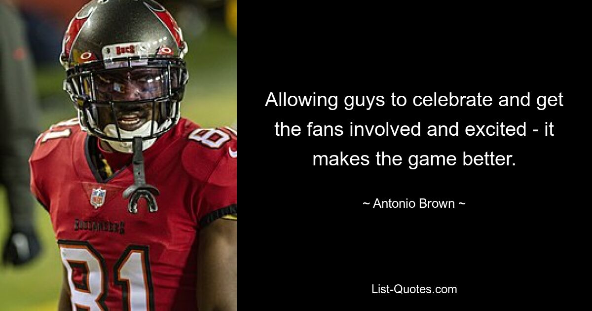 Allowing guys to celebrate and get the fans involved and excited - it makes the game better. — © Antonio Brown