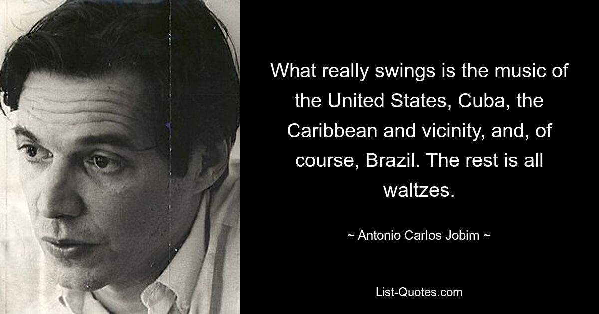 What really swings is the music of the United States, Cuba, the Caribbean and vicinity, and, of course, Brazil. The rest is all waltzes. — © Antonio Carlos Jobim