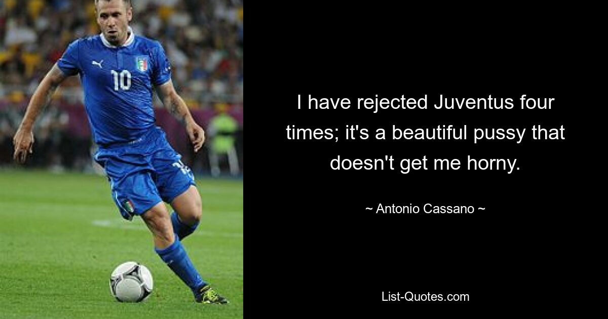 I have rejected Juventus four times; it's a beautiful pussy that doesn't get me horny. — © Antonio Cassano