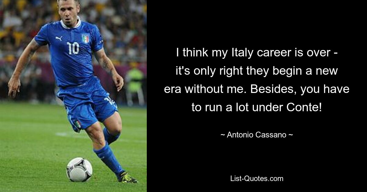 I think my Italy career is over - it's only right they begin a new era without me. Besides, you have to run a lot under Conte! — © Antonio Cassano