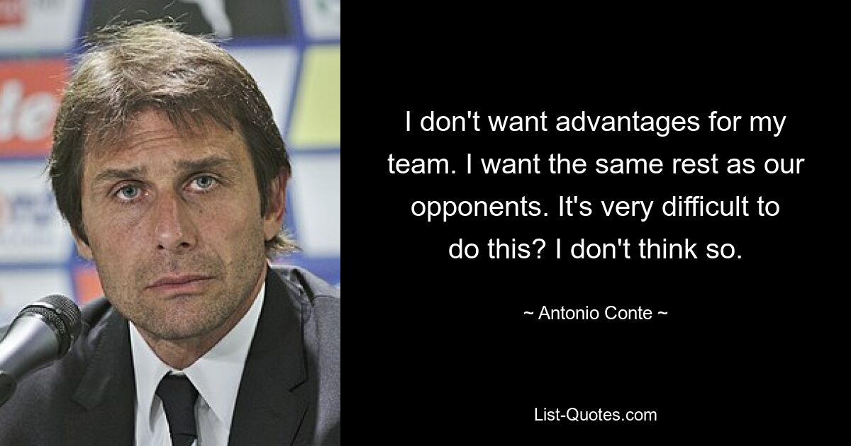 I don't want advantages for my team. I want the same rest as our opponents. It's very difficult to do this? I don't think so. — © Antonio Conte