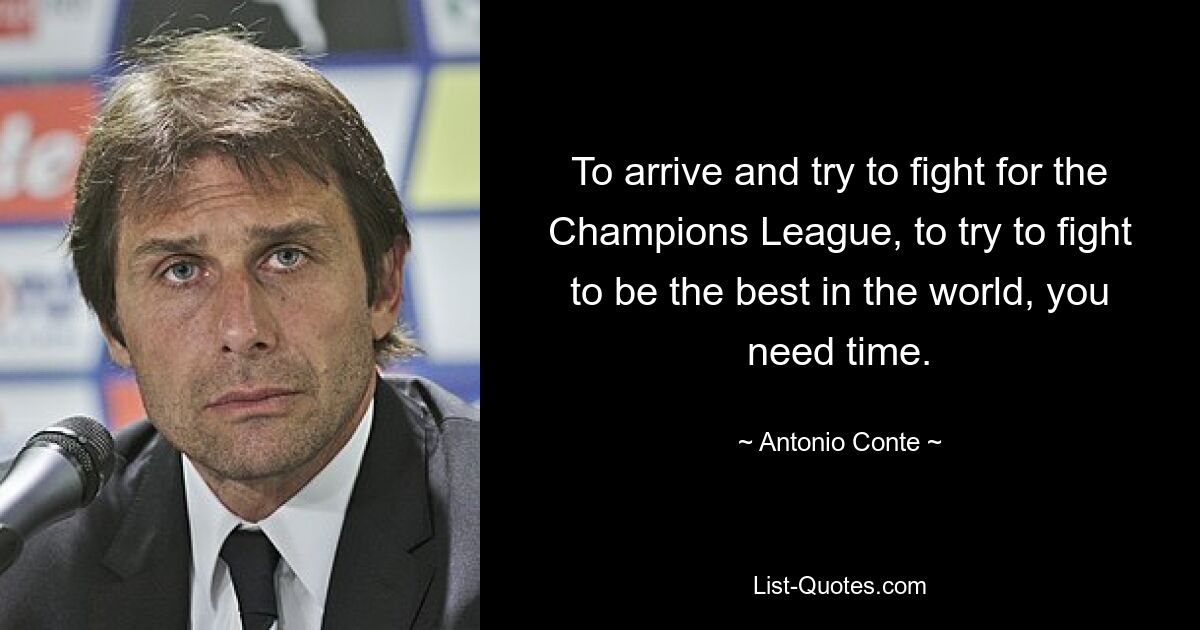 To arrive and try to fight for the Champions League, to try to fight to be the best in the world, you need time. — © Antonio Conte