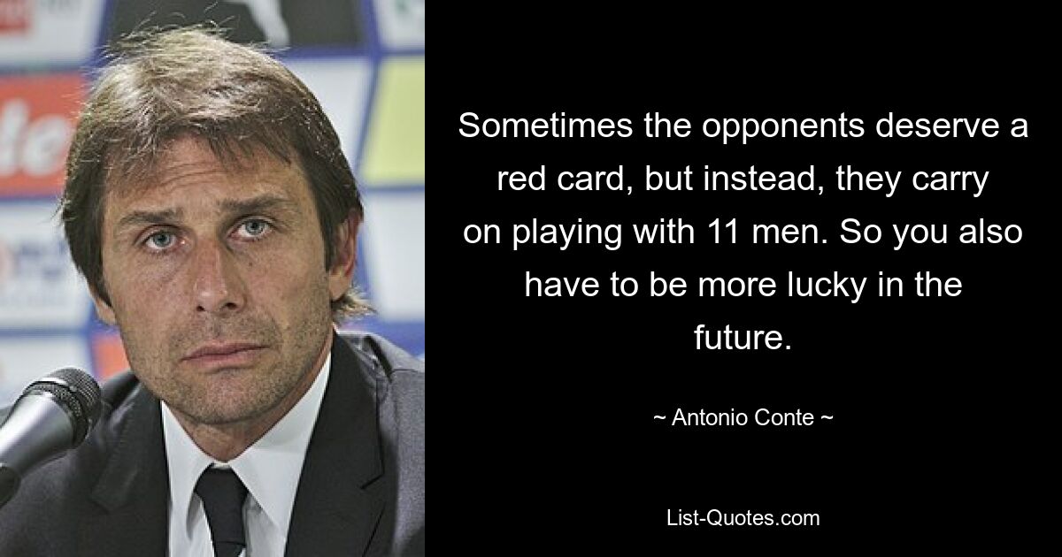 Sometimes the opponents deserve a red card, but instead, they carry on playing with 11 men. So you also have to be more lucky in the future. — © Antonio Conte