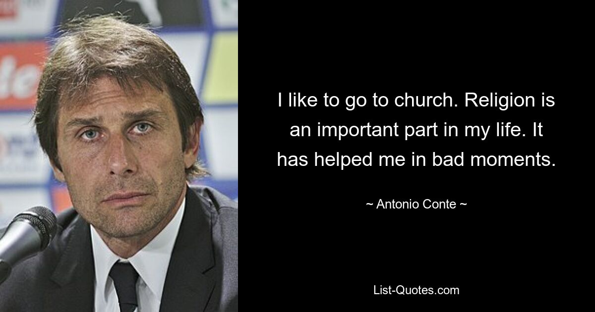 I like to go to church. Religion is an important part in my life. It has helped me in bad moments. — © Antonio Conte