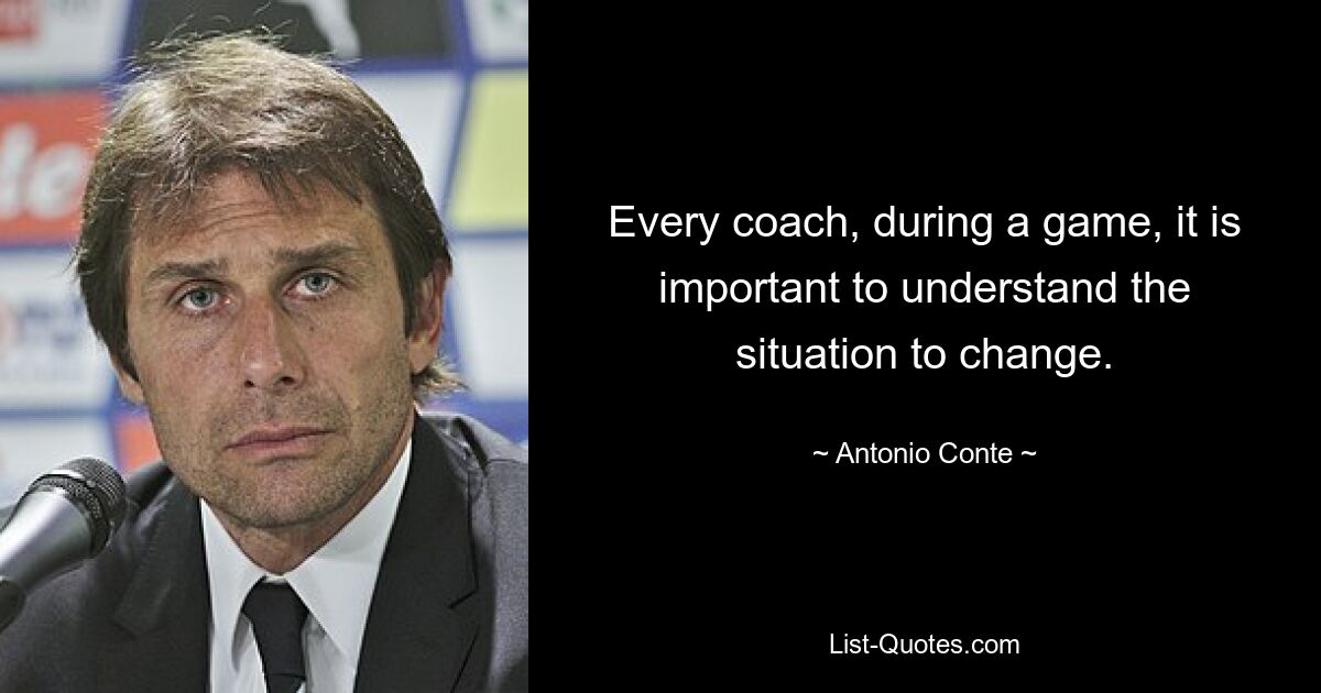 Every coach, during a game, it is important to understand the situation to change. — © Antonio Conte