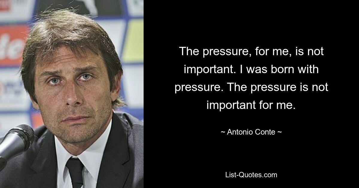 The pressure, for me, is not important. I was born with pressure. The pressure is not important for me. — © Antonio Conte