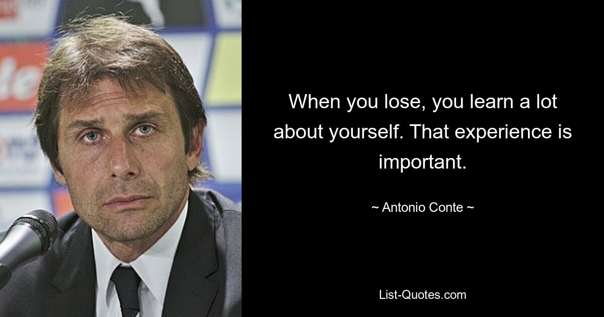 When you lose, you learn a lot about yourself. That experience is important. — © Antonio Conte