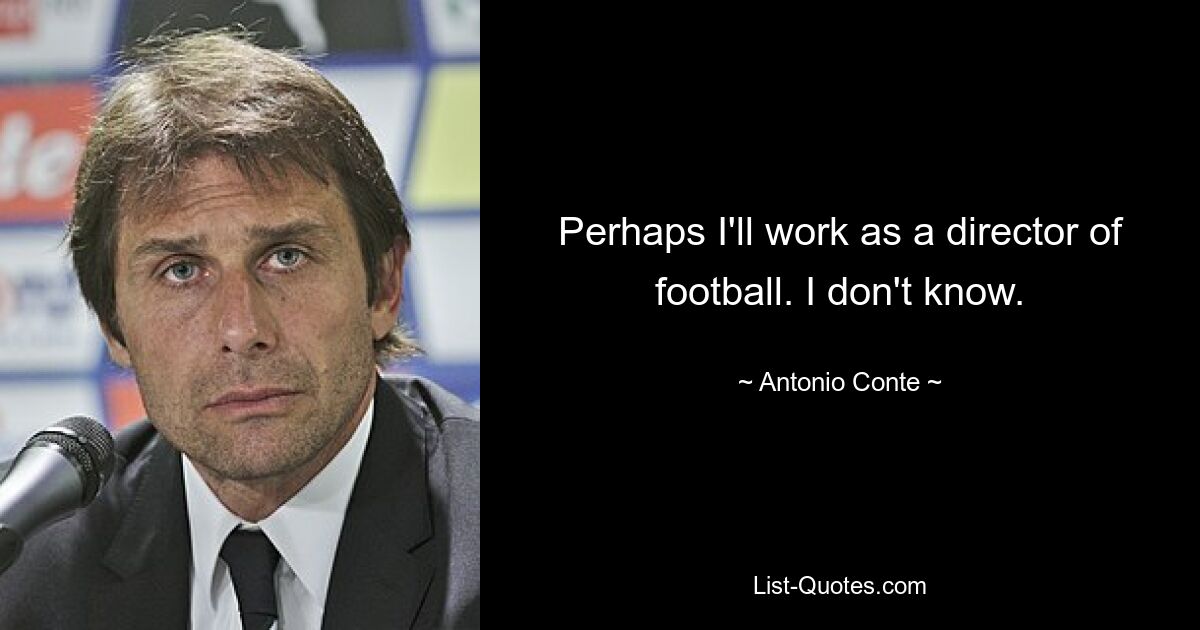 Perhaps I'll work as a director of football. I don't know. — © Antonio Conte