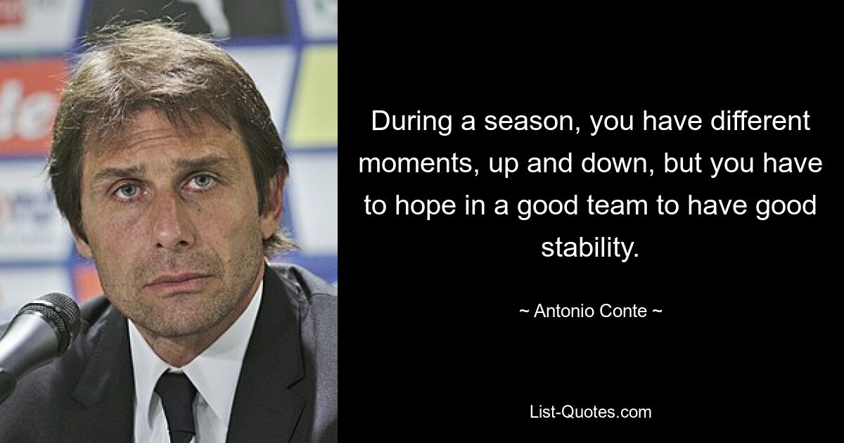 During a season, you have different moments, up and down, but you have to hope in a good team to have good stability. — © Antonio Conte