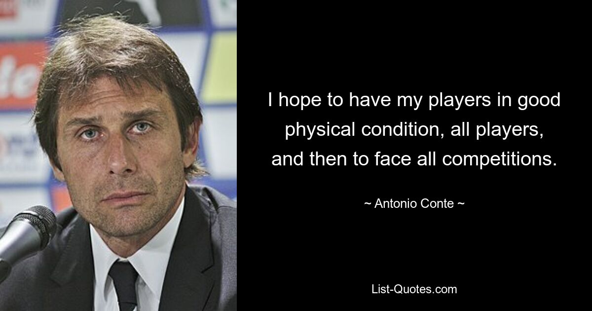 I hope to have my players in good physical condition, all players, and then to face all competitions. — © Antonio Conte