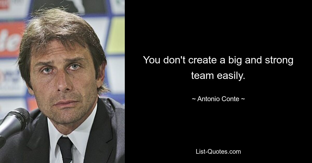 You don't create a big and strong team easily. — © Antonio Conte