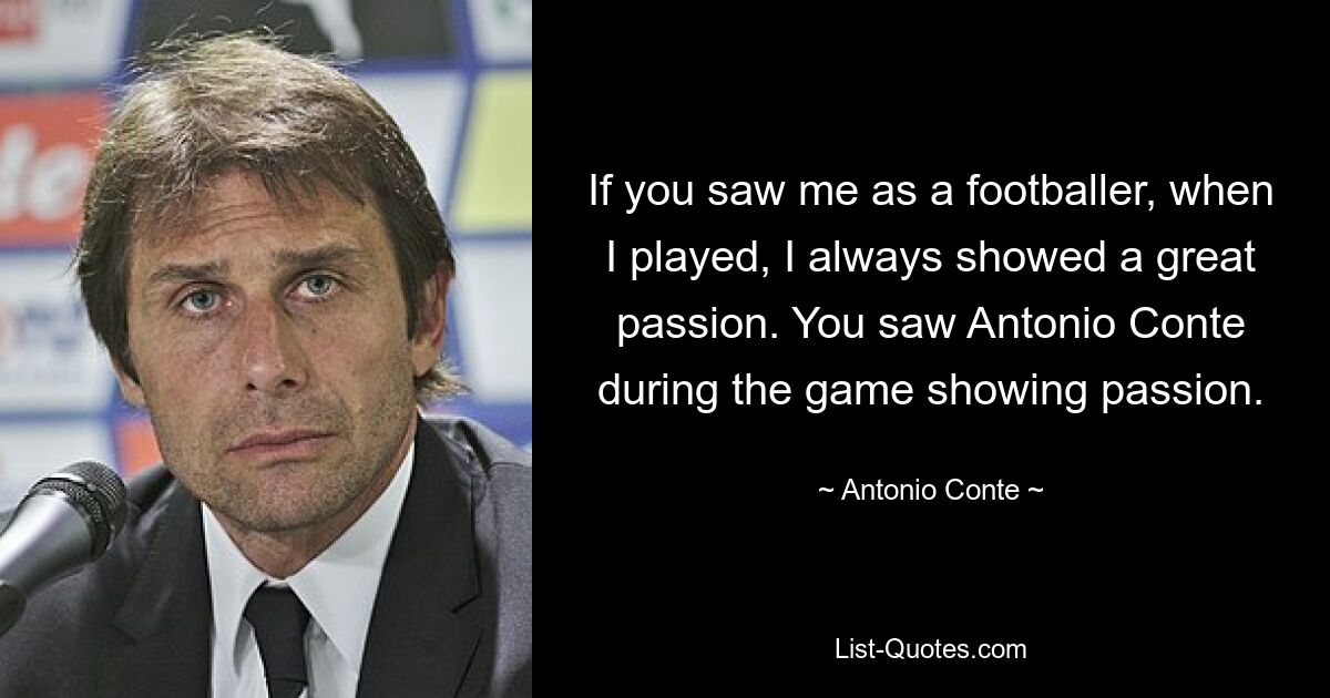 If you saw me as a footballer, when I played, I always showed a great passion. You saw Antonio Conte during the game showing passion. — © Antonio Conte