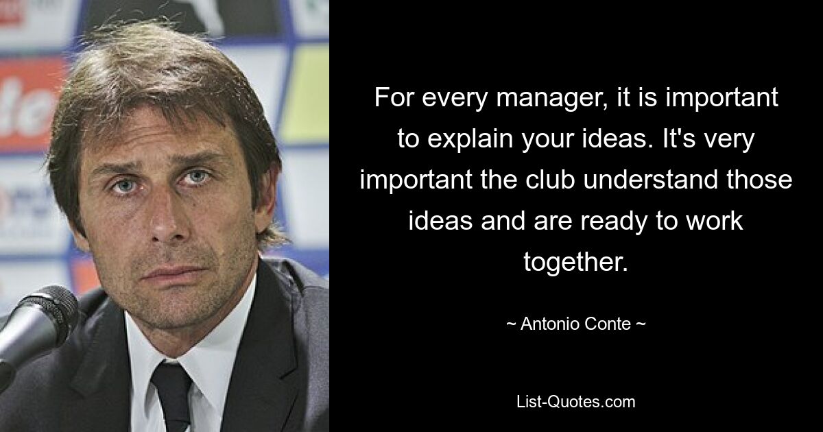 For every manager, it is important to explain your ideas. It's very important the club understand those ideas and are ready to work together. — © Antonio Conte