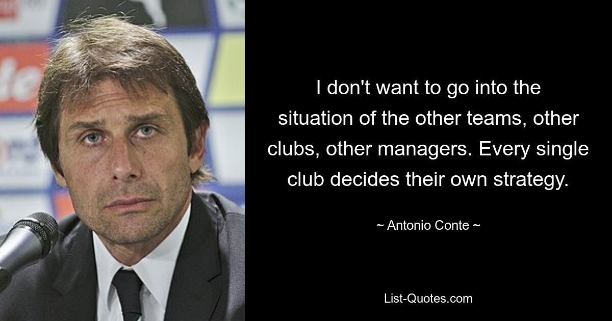 I don't want to go into the situation of the other teams, other clubs, other managers. Every single club decides their own strategy. — © Antonio Conte