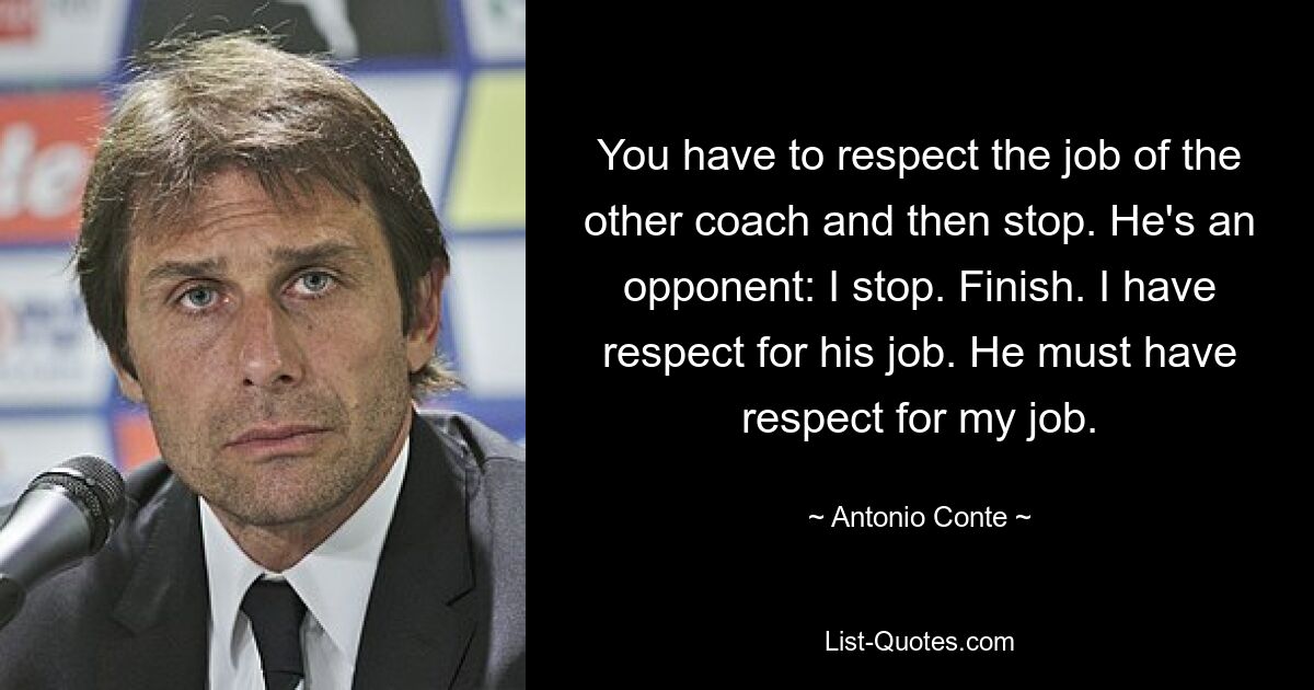 You have to respect the job of the other coach and then stop. He's an opponent: I stop. Finish. I have respect for his job. He must have respect for my job. — © Antonio Conte