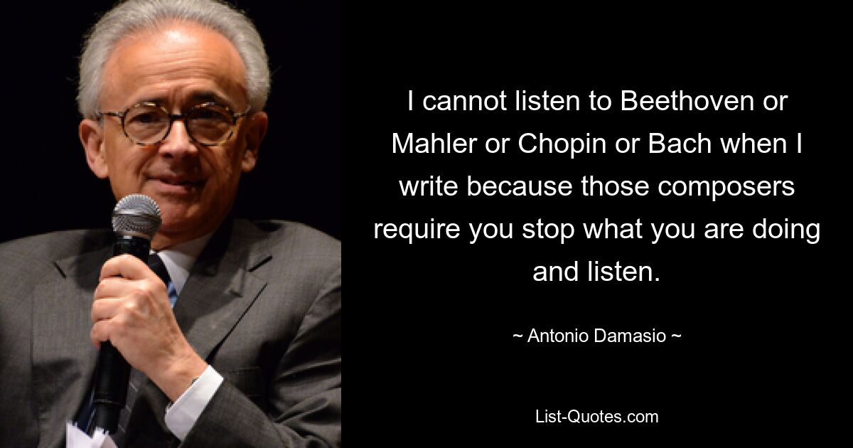 I cannot listen to Beethoven or Mahler or Chopin or Bach when I write because those composers require you stop what you are doing and listen. — © Antonio Damasio