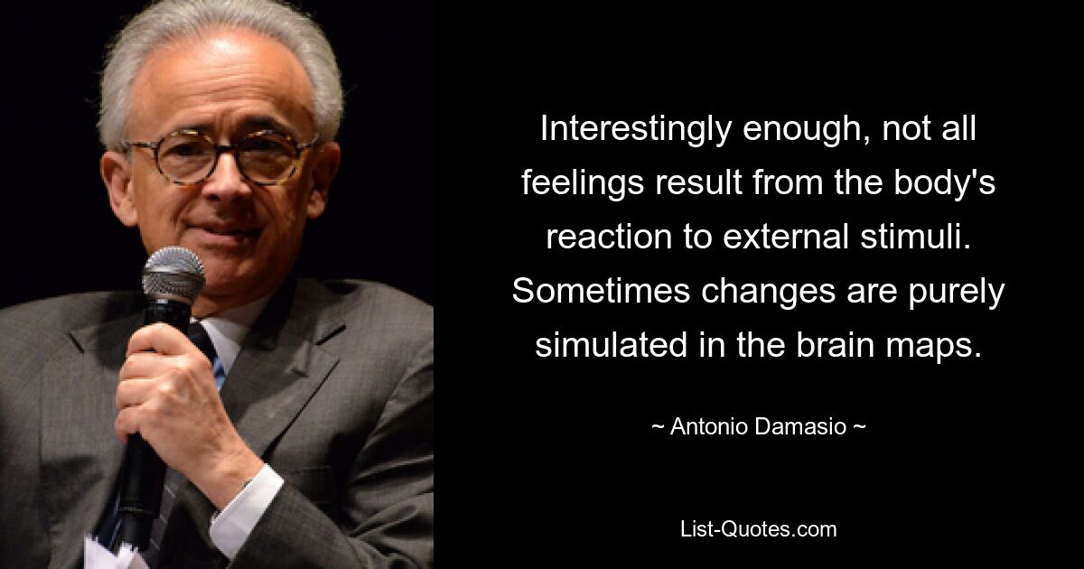 Interestingly enough, not all feelings result from the body's reaction to external stimuli. Sometimes changes are purely simulated in the brain maps. — © Antonio Damasio