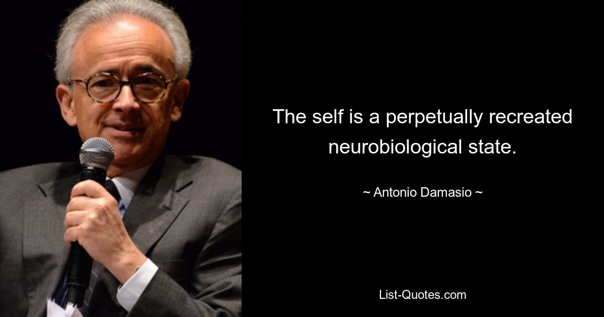 The self is a perpetually recreated neurobiological state. — © Antonio Damasio