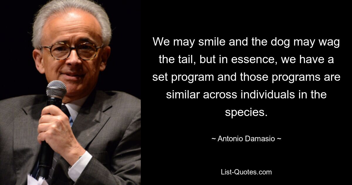 We may smile and the dog may wag the tail, but in essence, we have a set program and those programs are similar across individuals in the species. — © Antonio Damasio