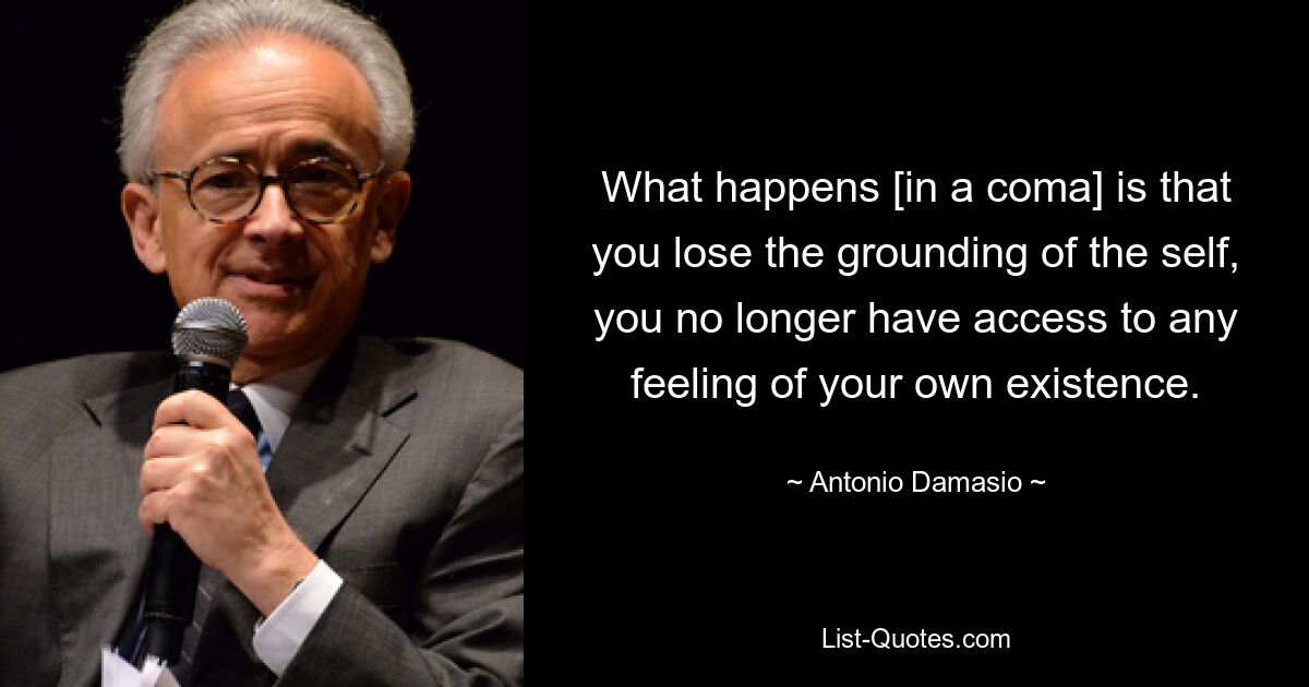 What happens [in a coma] is that you lose the grounding of the self, you no longer have access to any feeling of your own existence. — © Antonio Damasio