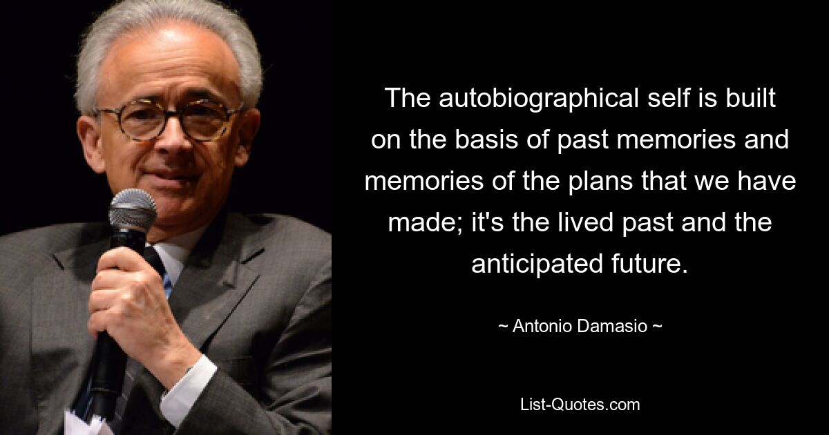 The autobiographical self is built on the basis of past memories and memories of the plans that we have made; it's the lived past and the anticipated future. — © Antonio Damasio