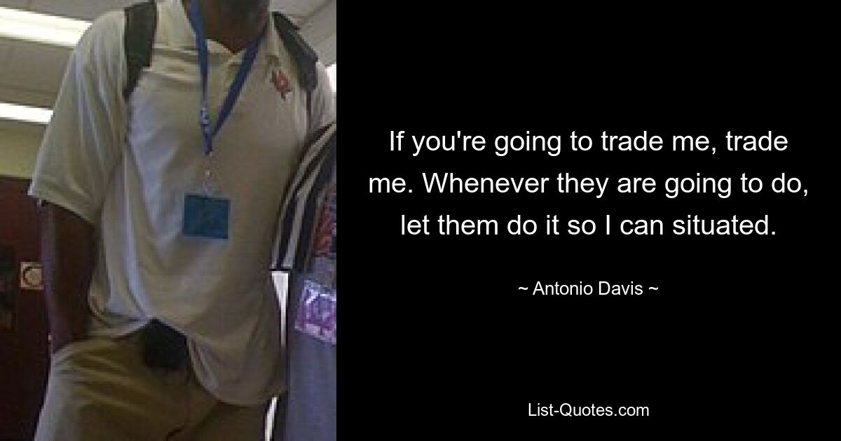 If you're going to trade me, trade me. Whenever they are going to do, let them do it so I can situated. — © Antonio Davis