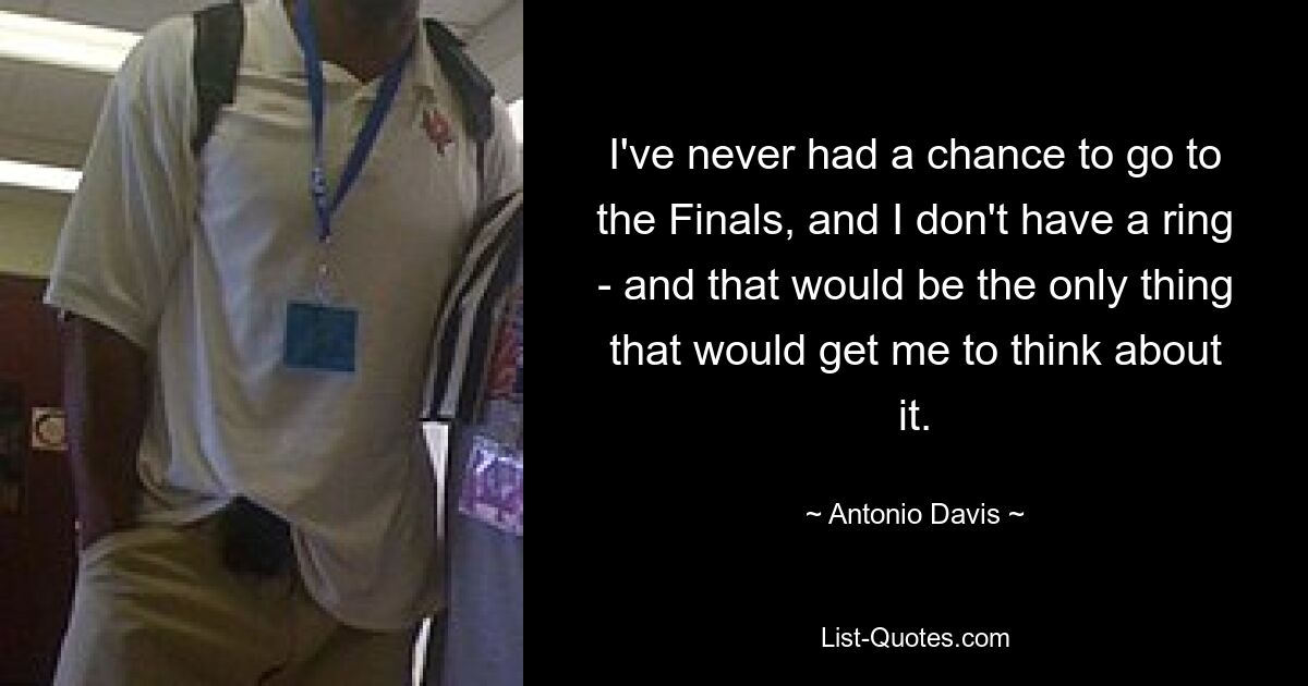 I've never had a chance to go to the Finals, and I don't have a ring - and that would be the only thing that would get me to think about it. — © Antonio Davis