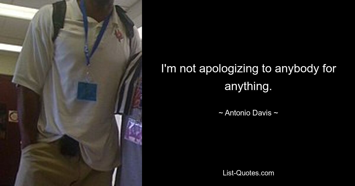 I'm not apologizing to anybody for anything. — © Antonio Davis