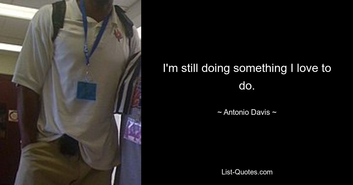 I'm still doing something I love to do. — © Antonio Davis