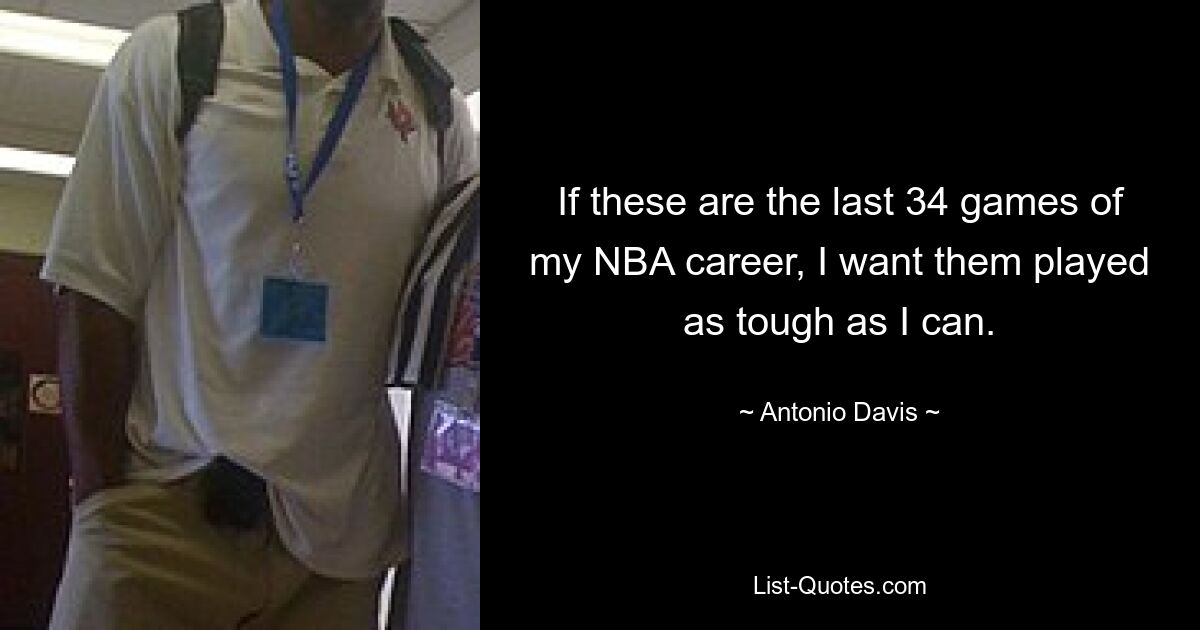 If these are the last 34 games of my NBA career, I want them played as tough as I can. — © Antonio Davis