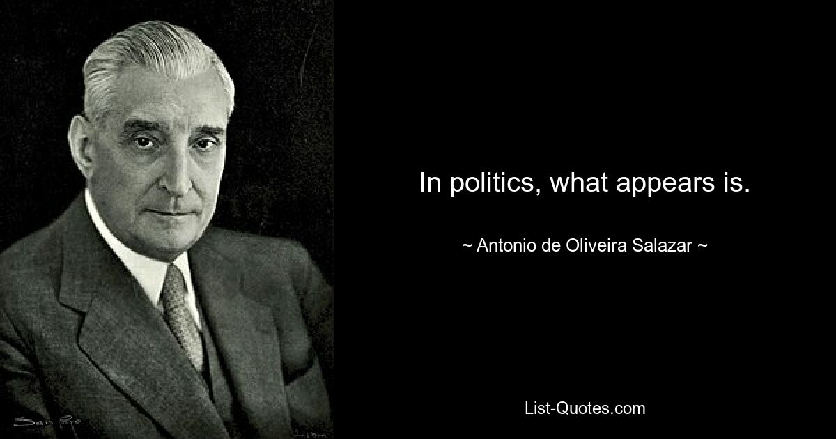 In politics, what appears is. — © Antonio de Oliveira Salazar