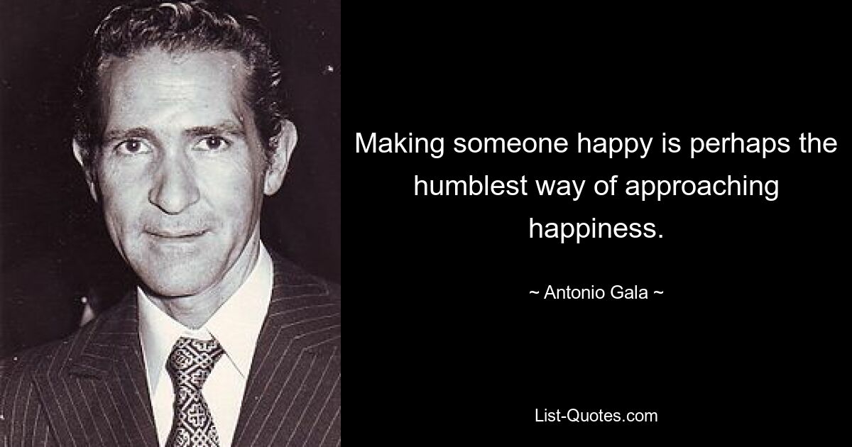 Making someone happy is perhaps the humblest way of approaching happiness. — © Antonio Gala