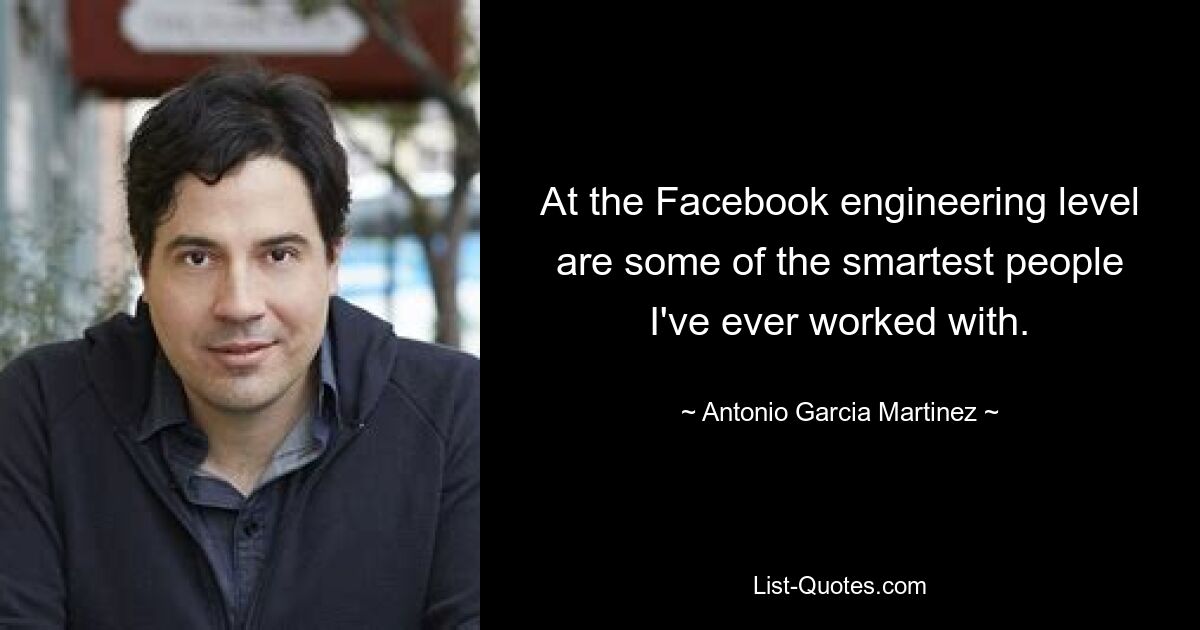 At the Facebook engineering level are some of the smartest people I've ever worked with. — © Antonio Garcia Martinez