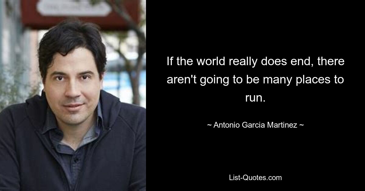 If the world really does end, there aren't going to be many places to run. — © Antonio Garcia Martinez