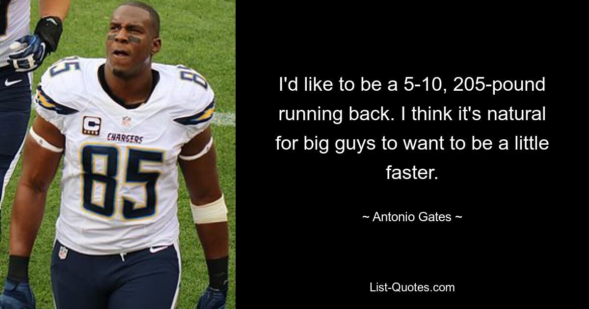 I'd like to be a 5-10, 205-pound running back. I think it's natural for big guys to want to be a little faster. — © Antonio Gates