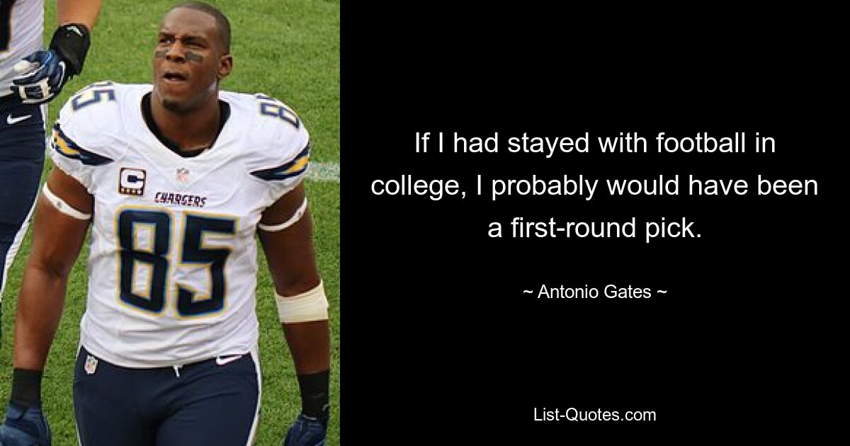 If I had stayed with football in college, I probably would have been a first-round pick. — © Antonio Gates