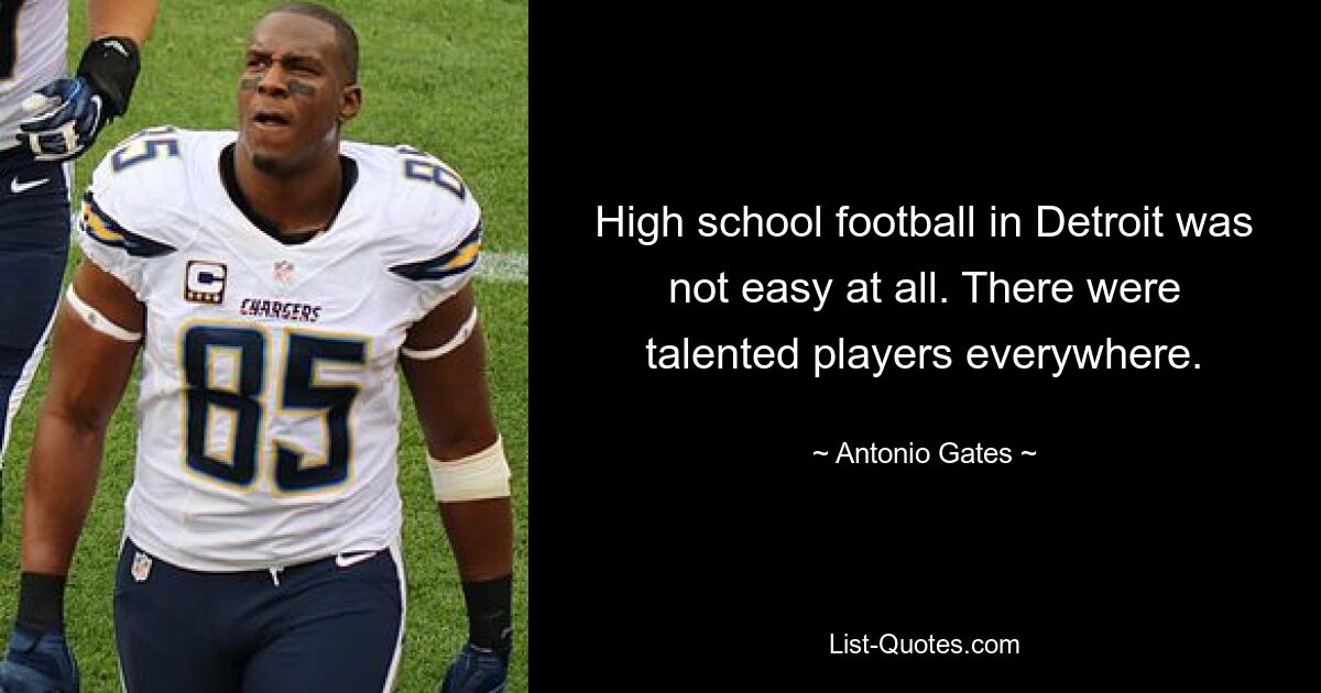 High school football in Detroit was not easy at all. There were talented players everywhere. — © Antonio Gates