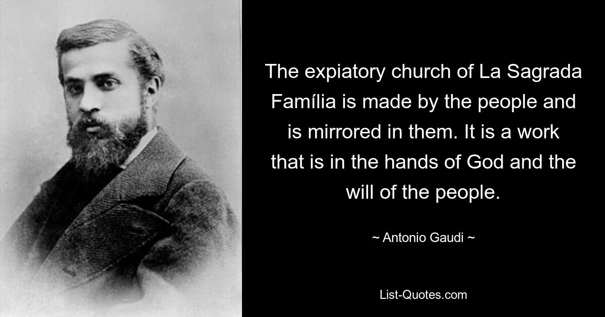 The expiatory church of La Sagrada Família is made by the people and is mirrored in them. It is a work that is in the hands of God and the will of the people. — © Antonio Gaudi