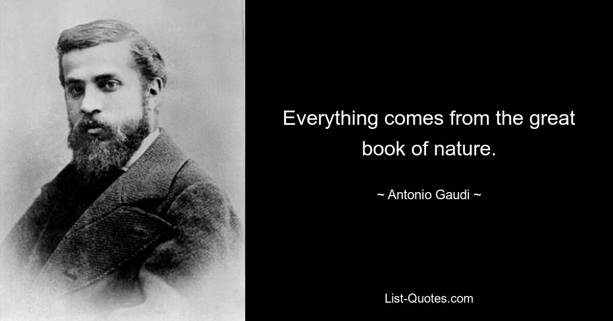 Everything comes from the great book of nature. — © Antonio Gaudi