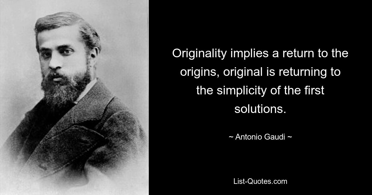 Originality implies a return to the origins, original is returning to the simplicity of the first solutions. — © Antonio Gaudi