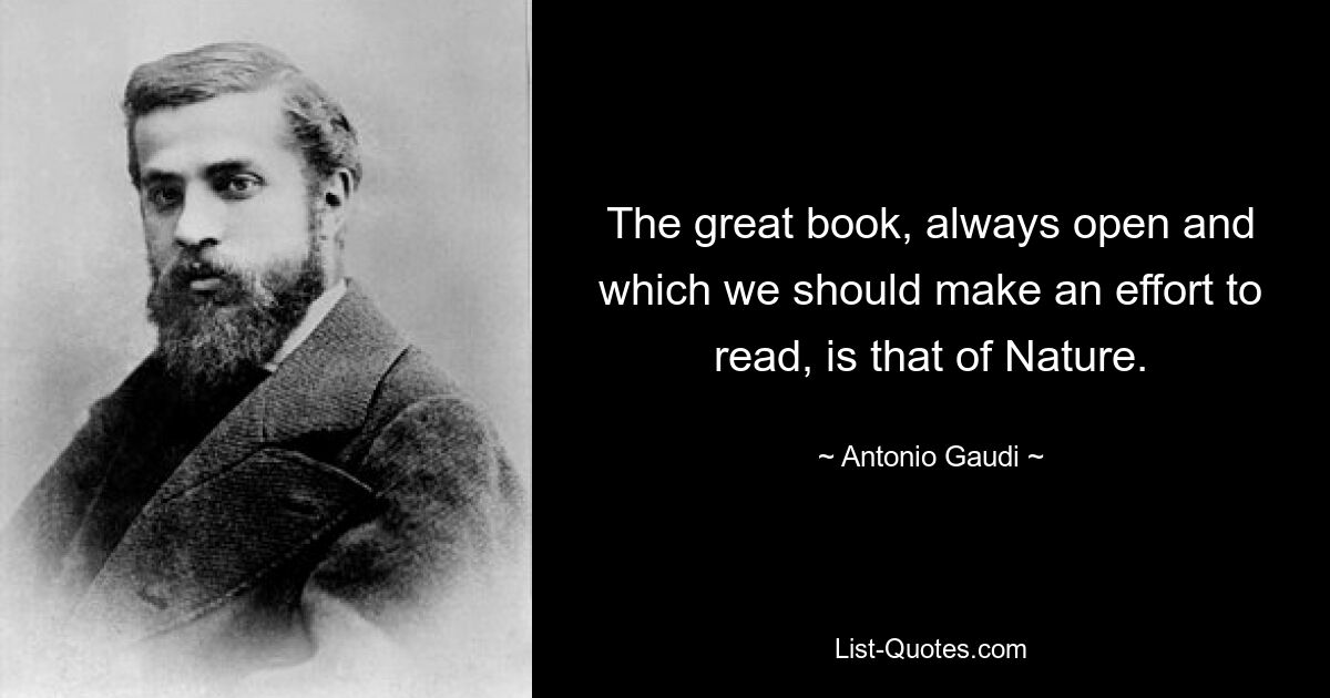 The great book, always open and which we should make an effort to read, is that of Nature. — © Antonio Gaudi