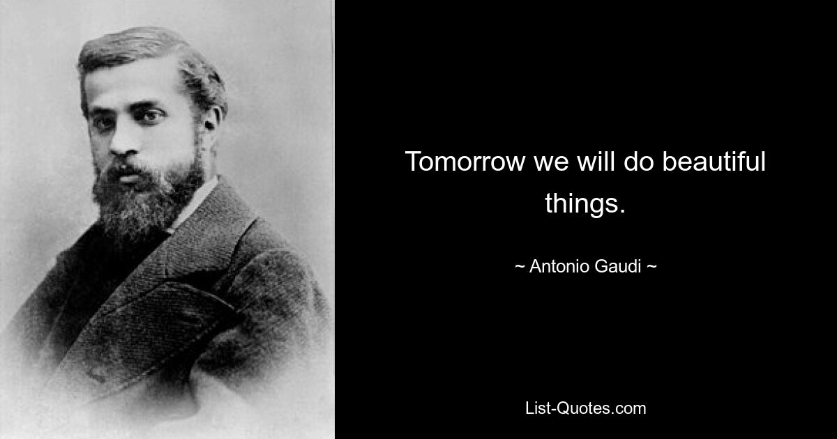 Tomorrow we will do beautiful things. — © Antonio Gaudi