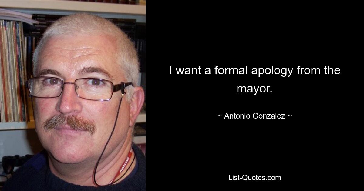 I want a formal apology from the mayor. — © Antonio Gonzalez