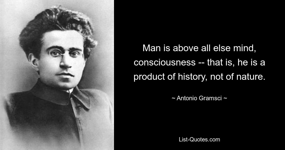 Man is above all else mind, consciousness -- that is, he is a product of history, not of nature. — © Antonio Gramsci