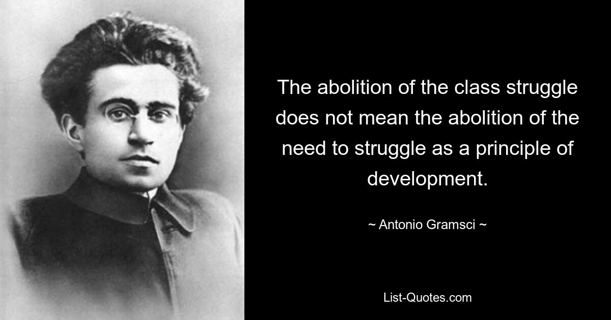 The abolition of the class struggle does not mean the abolition of the need to struggle as a principle of development. — © Antonio Gramsci